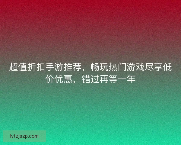 超值折扣手游推荐，畅玩热门游戏尽享低价优惠，错过再等一年