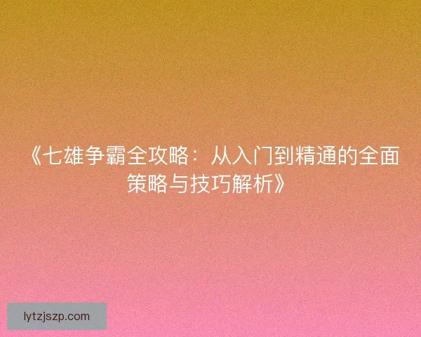《七雄争霸全攻略：从入门到精通的全面策略与技巧解析》
