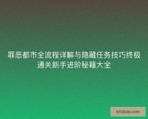 罪恶都市全流程详解与隐藏任务技巧终极通关新手进阶秘籍大全