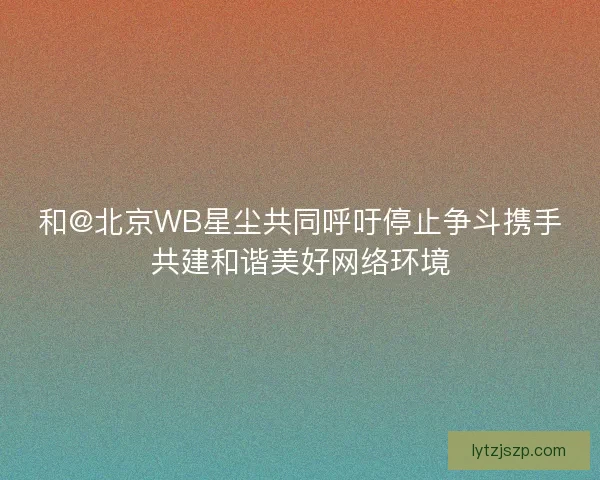 和@北京WB星尘共同呼吁停止争斗携手共建和谐美好网络环境