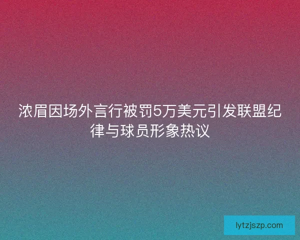 浓眉因场外言行被罚5万美元引发联盟纪律与球员形象热议