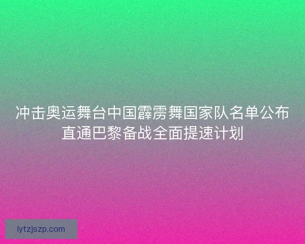 冲击奥运舞台中国霹雳舞国家队名单公布直通巴黎备战全面提速计划