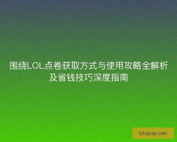 围绕LOL点卷获取方式与使用攻略全解析及省钱技巧深度指南