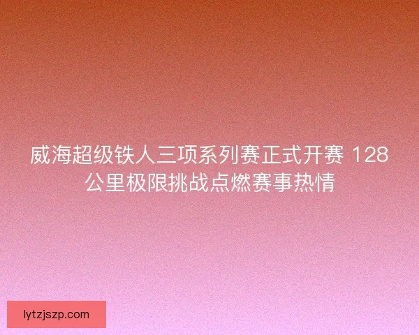 威海超级铁人三项系列赛正式开赛 128公里极限挑战点燃赛事热情