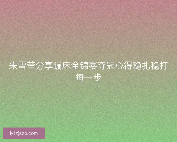 朱雪莹分享蹦床全锦赛夺冠心得稳扎稳打每一步