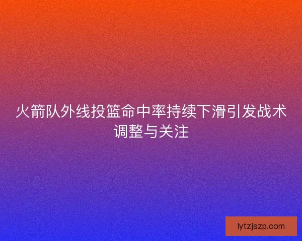 火箭队外线投篮命中率持续下滑引发战术调整与关注
