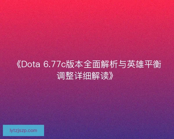 《Dota 6.77c版本全面解析与英雄平衡调整详细解读》