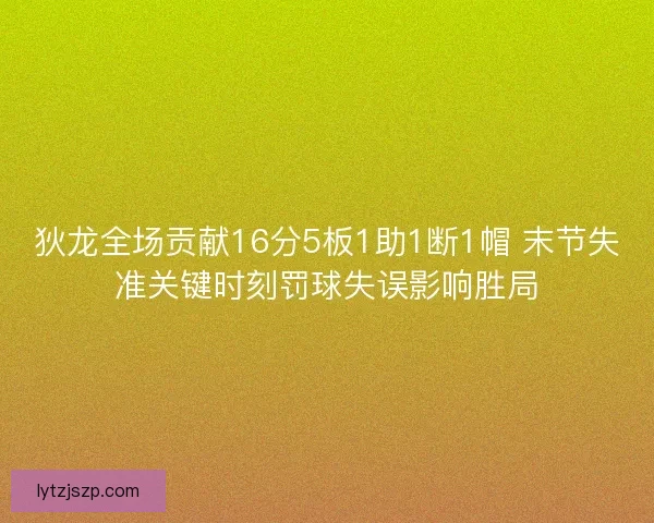 狄龙全场贡献16分5板1助1断1帽 末节失准关键时刻罚球失误影响胜局