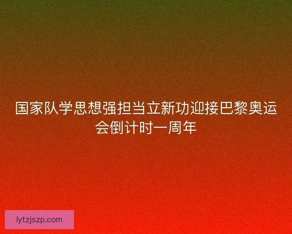 国家队学思想强担当立新功迎接巴黎奥运会倒计时一周年